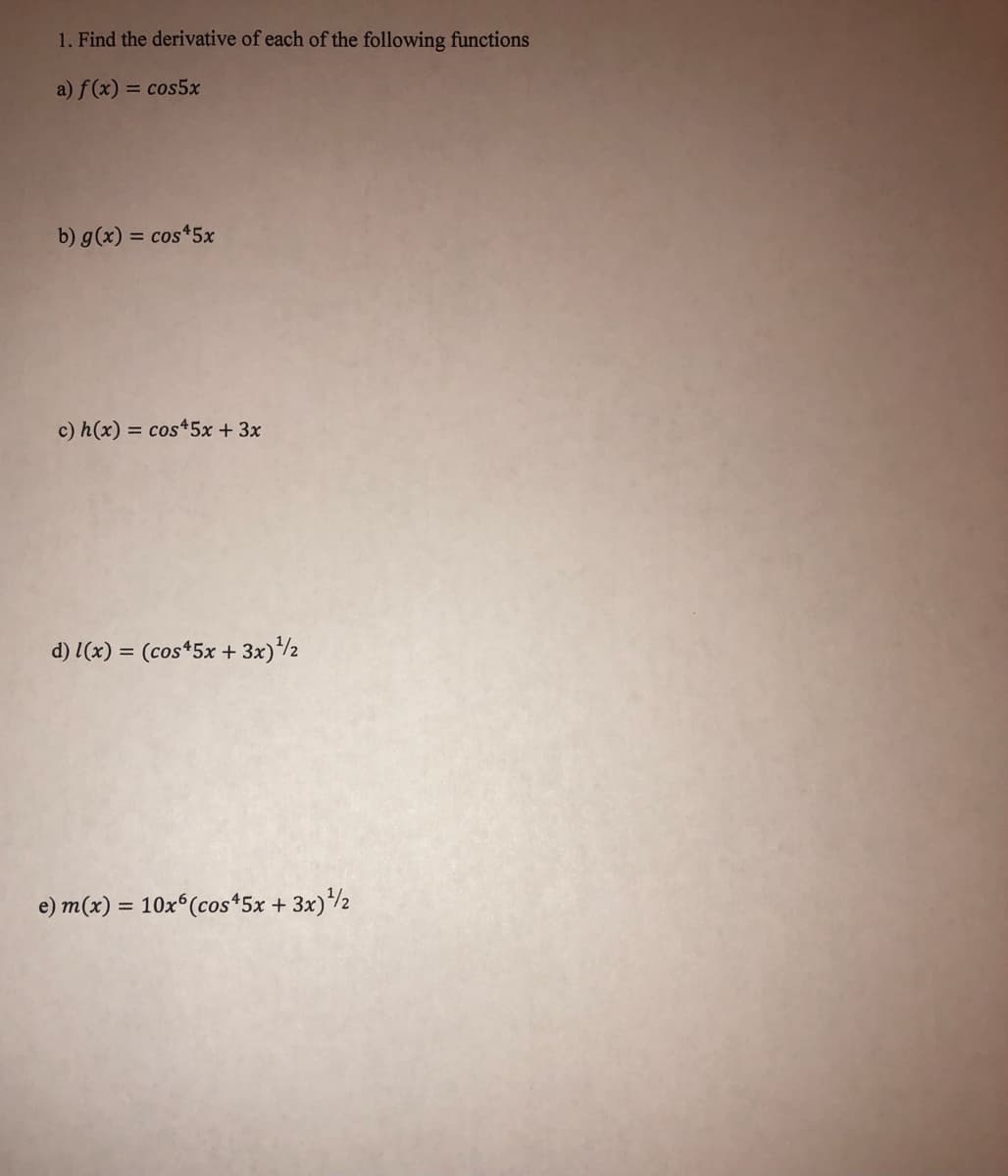 1. Find the derivative of each of the following functions
a) f(x) = cos5x
b) g(x) = cos*5x
c) h(x) = cos45x + 3x
d) l(x) = (cos*5x + 3x)/2
e) m(x) = 10x (cos*5x + 3x)2
