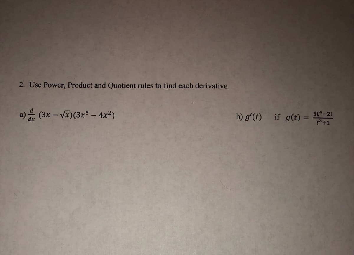 2. Use Power, Product and Quotient rules to find each derivative
a) (3x – V)(3x5 – 4x²)
b) g'(t) if g(t) = 5t-2t
t2+1
