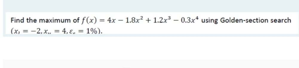 Find the maximum of f(x) = 4x – 1.8x² + 1.2x³ – 0.3x* using Golden-section search
(x, = -2, x., = 4, ɛ. = 1%).
