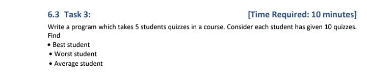 [Time Required: 10 minutes]
6.3 Task 3:
Write a program which takes 5 students quizzes in a course. Consider each student has given 10 quizzes.
Find
• Best student
• Worst student
• Average student
