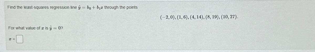 Find the least-squares regression line ŷ bo+ b₁z through the points
For what value of is y = 0?
H=
(-2,0), (1, 6), (4, 14), (8, 19), (10, 27).