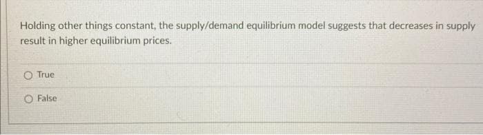 Holding other things constant, the supply/demand equilibrium model suggests that decreases in supply
result in higher equilibrium prices.
True
O False