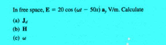 In free space, E = 20 cos (wt- 50x) a, V/m. Calculate
(a) Ja
(b) H
(c) w
