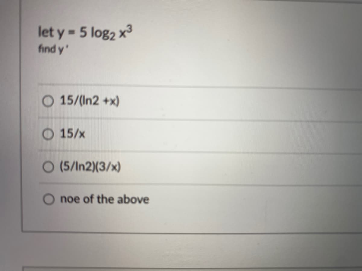 let y 5 log2 x
%3D
find y'
15/(In2 +x)
O 15/x
O (5/In2)(3/x)
noe of the above
