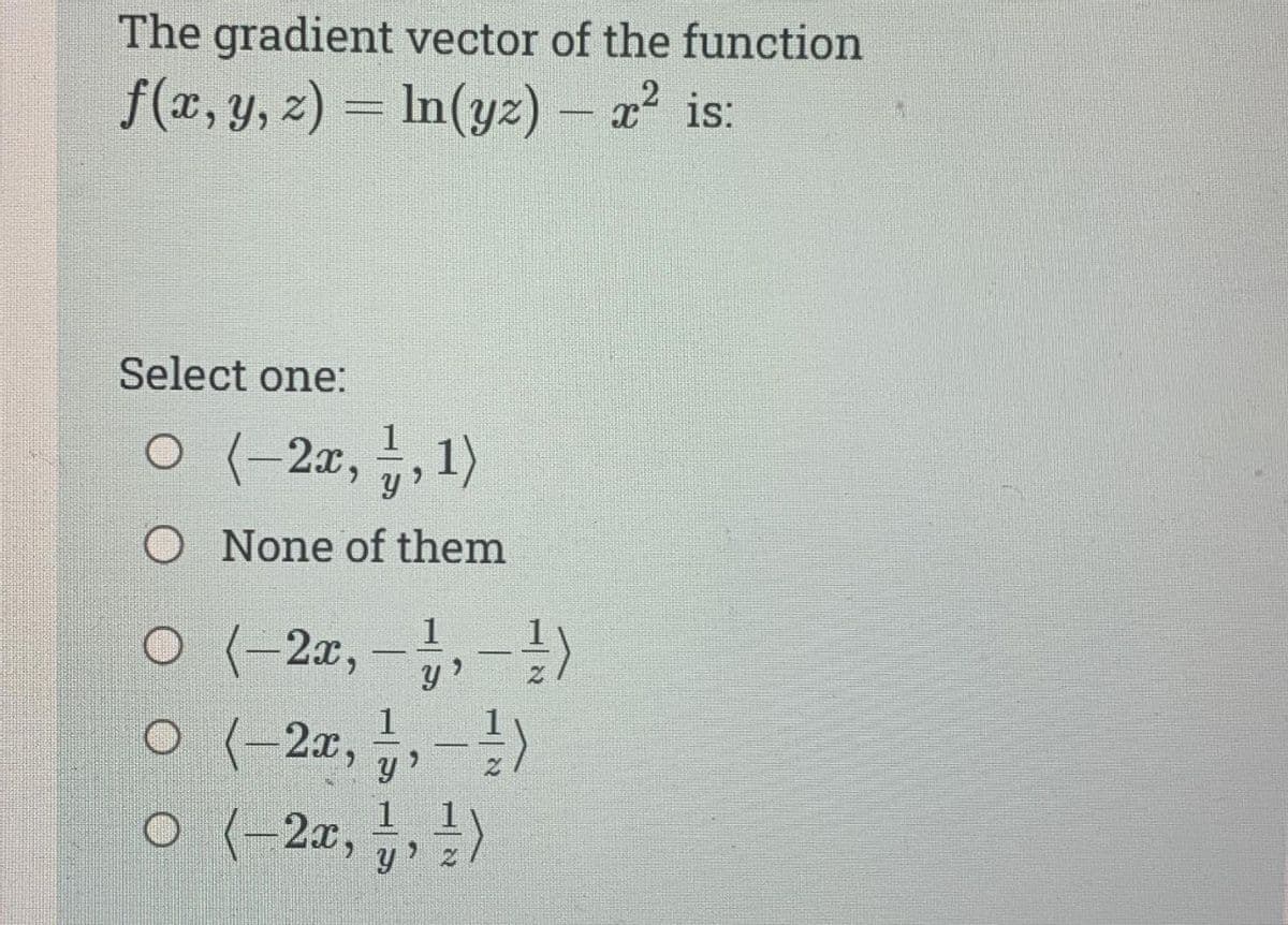 The gradient vector of the function
f(x, y, z) = ln(yz) - x² is:
Select one:
○ (−2x, 1, 1)
O None of them
O (-2,-1,-¹)
0 (-2,-1)
O
1
0 (-2x,, ¹)