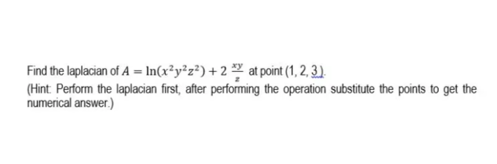 Find the laplacian of A = In(x²y²z²)+2 at point (1, 2, 3.).
(Hint Perform the laplacian first, after performing the operation substitute the points to get the
numerical answer.)
