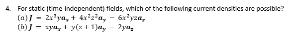 For static (time-independent) fields, which of the following current densities are possible?
(a)J =
(b)Ј 3 хуа, +у(г + 1)а, — 2уа,
4.
2x³ya, + 4x?z?a, – 6x²yza,
