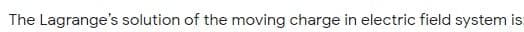 The Lagrange's solution of the moving charge in electric field system is:
