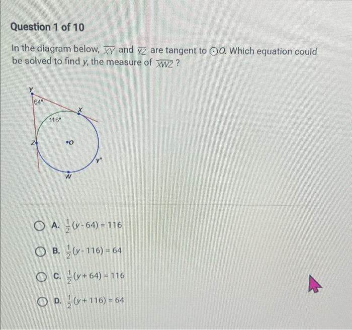 Question 1 of 10
In the diagram below, xy and yz are tangent to 0. Which equation could
be solved to find y, the measure of Wz ?
64"
116"
O A. -64) = 116
O B. r-116) = 64
O c.+64) = 116
O D. +116) = 64
