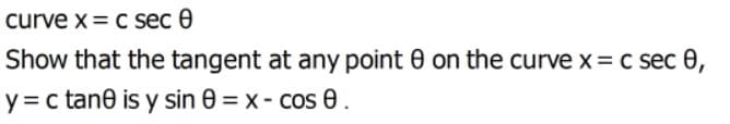 curve x= c sec 0
Show that the tangent at any point 0 on the curve x= c sec 0,
y = c tane is y sin 0 = x- cos 0.
