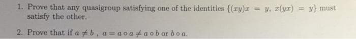 1. Prove that any quasigroup satisfying one of the identities {(ry)I
satisfy the other.
= y, z(yr)
y} must
2. Prove that if a +b, a = a o a + a ob or boa.
