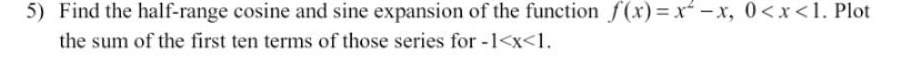 5) Find the half-range cosine and sine expansion of the function f(x)= x-x, 0<x<1. Plot
the sum of the first ten terms of those series for -1<x<1.
