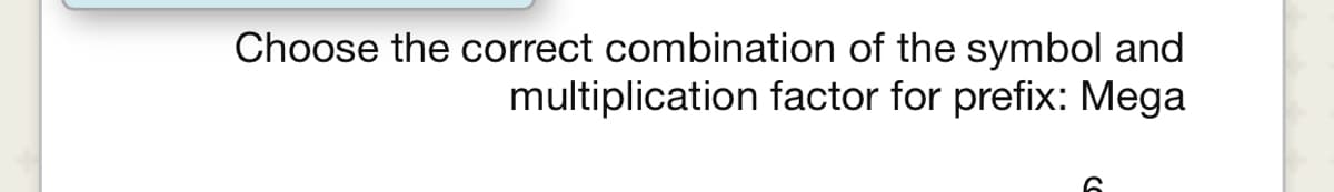 Choose the correct combination of the symbol and
multiplication factor for prefix: Mega
