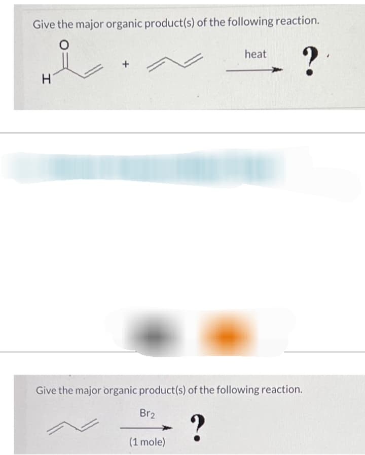 Give the major organic product(s) of the following reaction.
O
?
H
+
Give the major organic product(s) of the following reaction.
?
Br₂
heat
(1 mole)