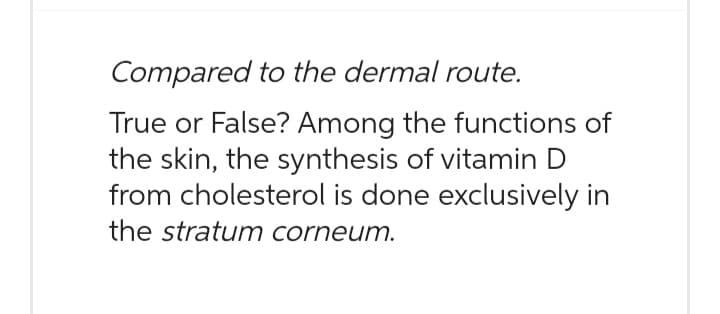 Compared to the dermal route.
True or False? Among the functions of
the skin, the synthesis of vitamin D
from cholesterol is done exclusively in
the stratum corneum.