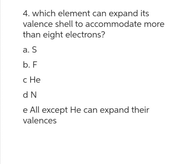 4. which element can expand its
valence shell to accommodate more
than eight electrons?
a. S
b. F
c He
d N
e All except He can expand their
valences