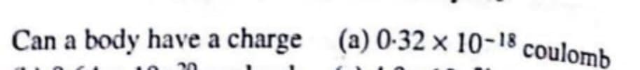 (a) 0-32 × 10-18 coulomb
Can a body have a charge
