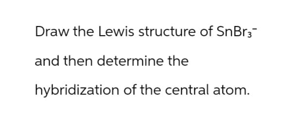 Draw the Lewis structure of SnBr3¯
and then determine the
hybridization of the central atom.