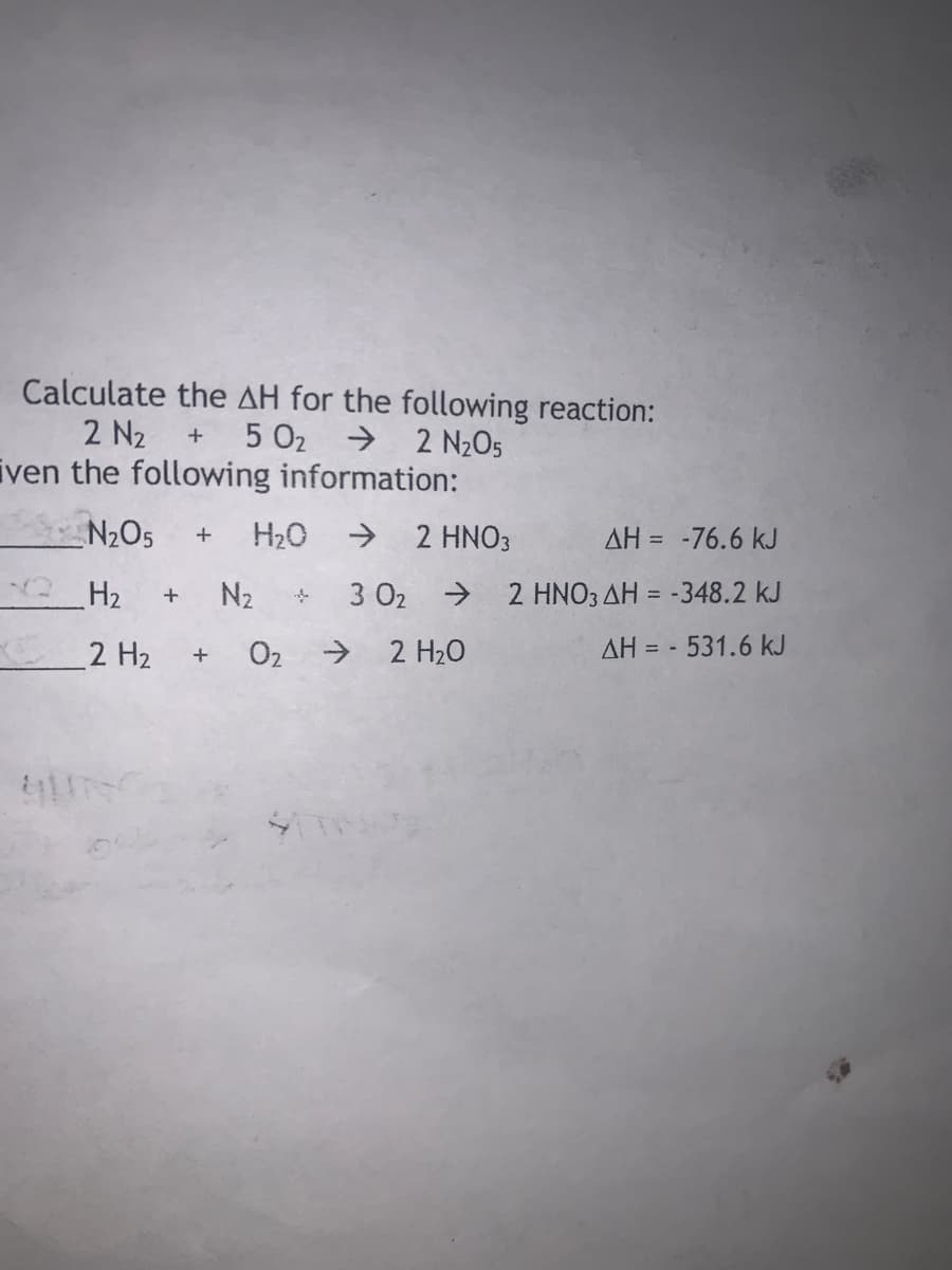 Calculate the AH for the following reaction:
2 N2
iven the following information:
5 02 → 2 N2O5
N2O5
H20
→ 2 HNO3
AH = -76.6 kJ
H2
N2
3 02 → 2 HNO3 AH = -348.2 kJ
%3D
2 H2
O2 → 2 H20
AH = - 531.6 kJ
