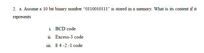 2. a. Assume a 10 bit binary number “0110010111" is stored in a memory. What is its content if it
represents
i BCD code
i1. Excess-3 code
iii. 84-2 -1 code
