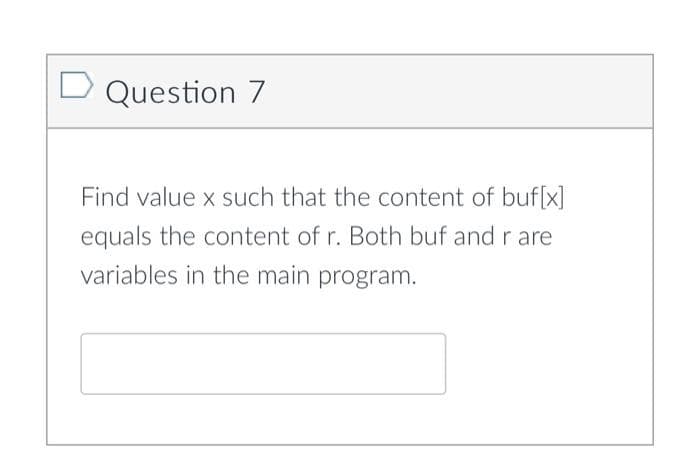 D Question 7
Find value x such that the content of buf[x]
equals the content of r. Both buf and r are
variables in the main program.
