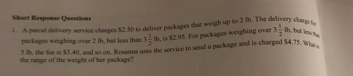 Short Response Questions
3-lb, but less than
packages weighing over 2 lb, but Jess than 3- lb, is $2.95. For packages weighing over 3
the range of the weight of her package?
