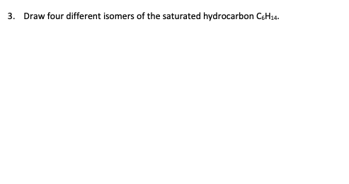 3. Draw four different isomers of the saturated hydrocarbon C6H14.