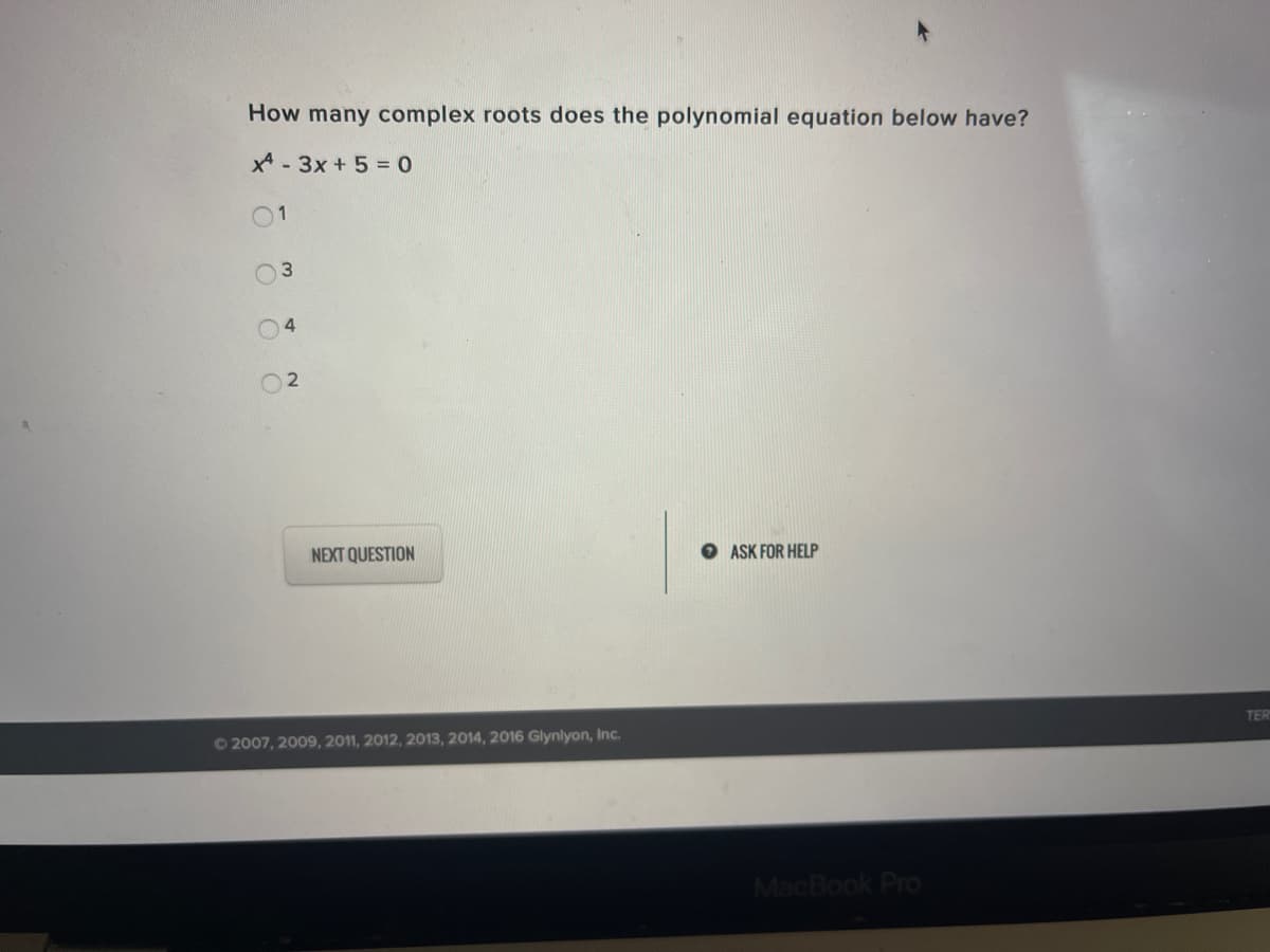 How many complex roots does the polynomial equation below have?
X* - 3x + 5 = 0
01
3
NEXT QUESTION
O ASK FOR HELP
TER
O2007, 2009, 2011, 2012, 2013, 2014, 2016 Glynlyon, Inc.
MacBook Pro
