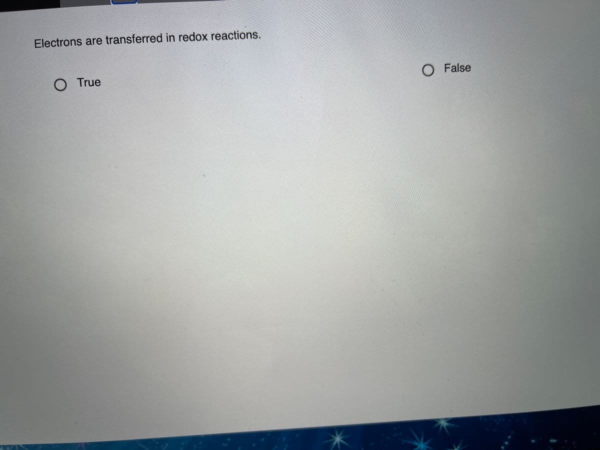 Electrons are transferred in redox reactions.
O True
False
