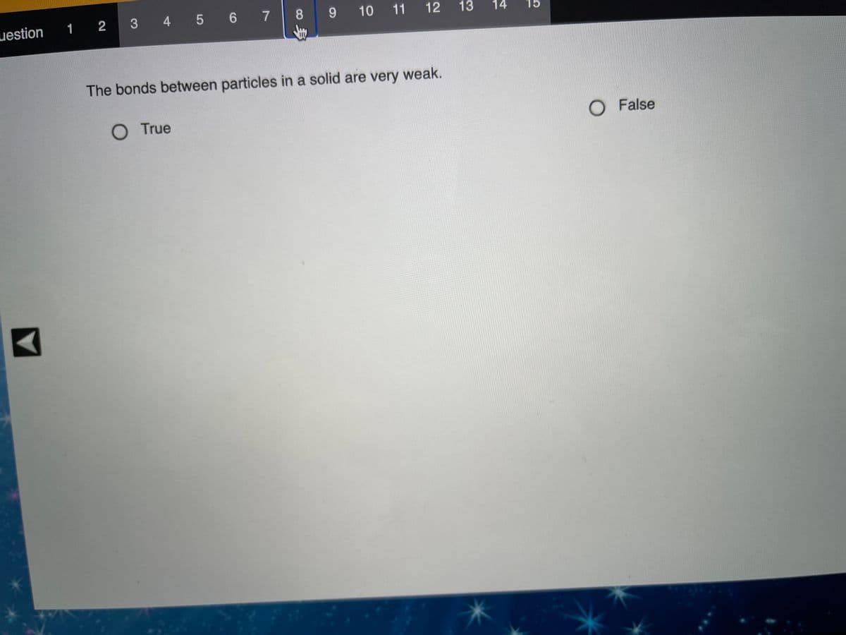 3 4 5 6 7
8
9 10 11 12 13
14
15
uestion 1 2
The bonds between particles in a solid are very weak.
O True
O False
多
