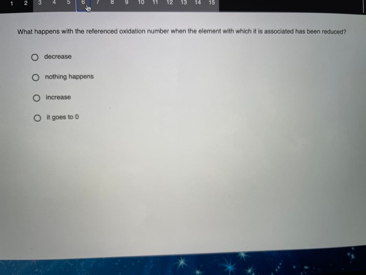 1 2
3
6.
9.
11
12
13
14 15
What happens with the referenced oxidation number when the element with which it is associated has been reduced?
O decrease
Onothing happens
O increase
O it goes to 0
10
8.
身
4.
