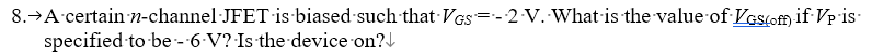 8. A certain n-channel JFET is biased such that VGS-2 V. What is the value of VGS (off) if Vp is
specified to be -6 V? Is the device on?↓