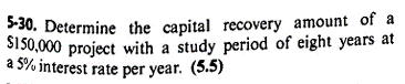 5-30. Determine the capital recovery amount of a
$150,000 project with a study period of eight years at
a 5% interest rate per year. (5.5)