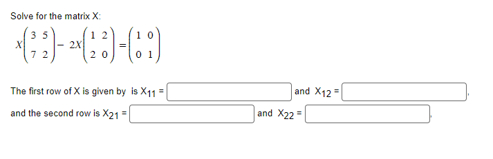 Solve for the matrix X:
1 2
*(*)-(3)-(8)
20
X
35
72
=
10
01
The first row of X is given by is X11 =
and the second row is X21 =
and X12=
and X22=