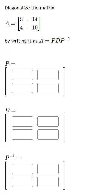 Diagonalize the matrix
[5
-14]
4 -10
A =
by writing it as A = PDP-¹
P =
D =
P-1
=