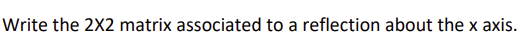 Write the 2X2 matrix associated to a reflection about the x axis.