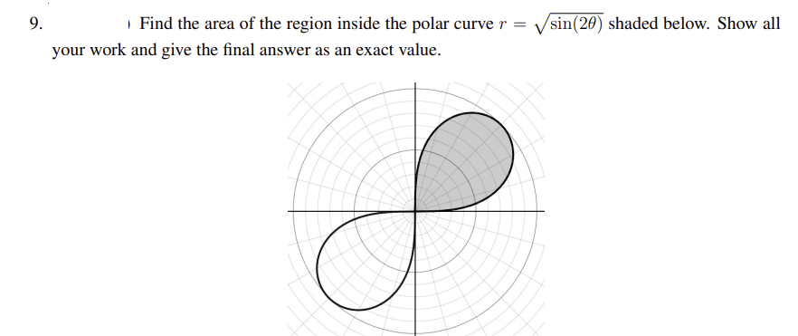 9.
Find the area of the region inside the polar curve r = sin(20) shaded below. Show all
your work and give the final answer as an exact value.
S