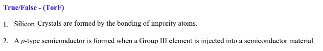 True/False- (TorF)
1. Silicon Crystals are formed by the bonding of impurity atoms.
2. A p-type semiconductor is formed when a Group III element is injected into a semiconductor material.