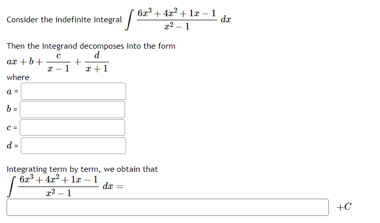 Consider the indefinite integral
a =
Then the integrand decomposes into the form
с
d
ax+b+
where
b =
C =
d =
6x³+4x²+1x - 1
x² - 1
fº
+
x 1 x + 1
Integrating term by term, we obtain that
6x³+4x²+1x - 1
1²
dx =
x² - 1
dx
+C