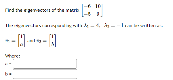 Find the eigenvectors of the matrix
The eigenvectors corresponding with A₁ = 4, A₂ = -1 can be written as:
[J]
V1 =
Where:
a =
b =
-6 10]
-5 9
and v₂ =