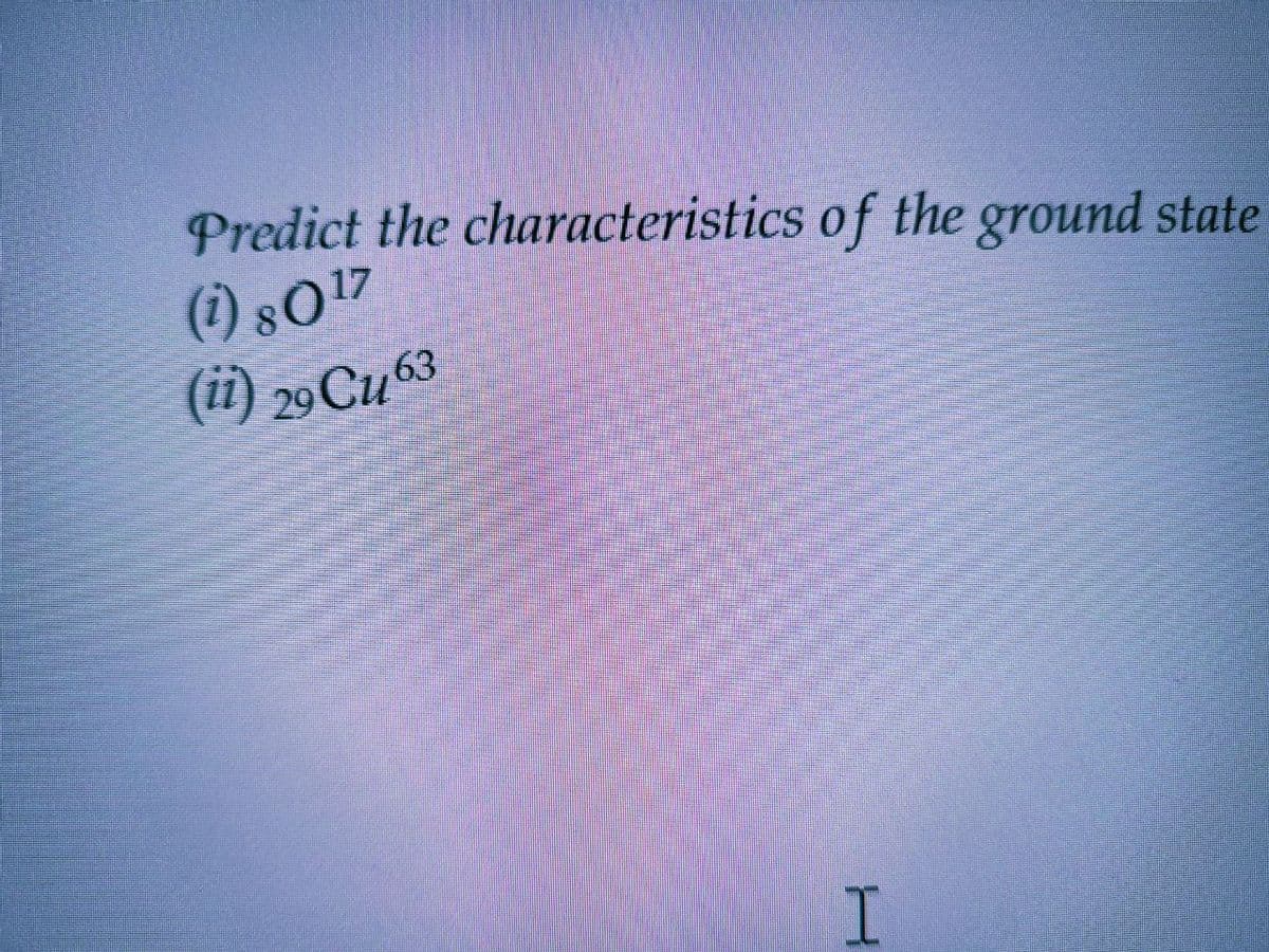 Predict the characteristics of the ground state
(1) 80 17
(ii) 29 ℃u63
I