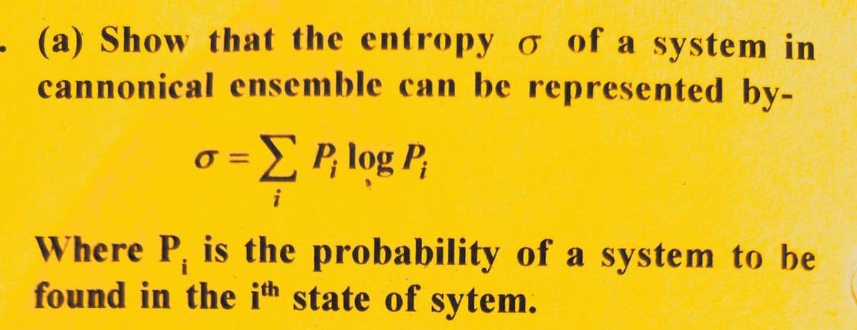 (a) Show that the entropy o of a system in
cannonical ensemble can be represented by-
= Σ P; log P;
i
Where P, is the probability of a system to be
found in the ith state of sytem.