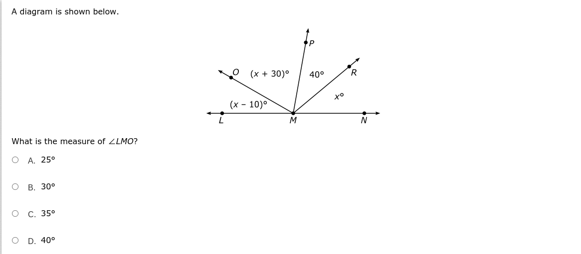 A diagram is shown below.
(x + 30)°
40°
R
(х - 10)°
M
What is the measure of LMO?
ОА. 25°
о в. 30°
о с. 35°
D. 40°
