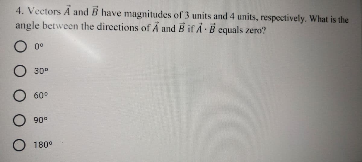 4. Vectors A and B have magnitudes of 3 units and 4 units, respectively. What is the
angle between the directions of A and B if A · B equals zero?
0°
О 30°
O60°
90°
180°
ООО О
