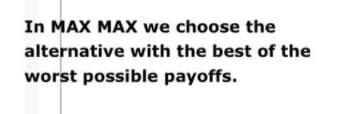 In MAX MAX we choose the
alternative with the best of the
worst possible payoffs.
