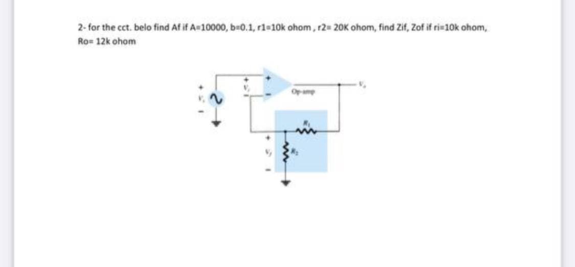 2- for the cct. belo find Af if A 10000, b 0.1, r1 10k ohom, r2 20K ohom, find Zif, Zof if ri#10k ohom,
Ro= 12k ohom
Opamp
