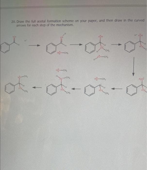 20. Draw the full acetal formation scheme on your paper, and then draw in the curved
arrows for each step of the mechanism.
ol-of-of-of
J-CH₂
H"
HỘ CH
of-of-or-of