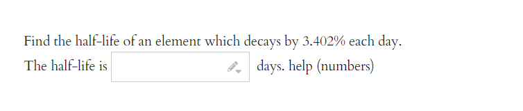 Find the half-life of an element which decays by 3.402% each day.
The half-life is
days. help (numbers)