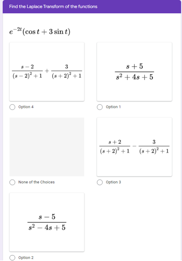 Find the Laplace Transform of the functions
-2t (cost + 3 sint)
8 - 2
+
s + 5
3
(8 – 2)² + 1
(s + 2)? +1
s2 + 4s + 5
Option 4
Option 1
s+2
(s + 2)² + 1
(s + 2)² + 1
None of the Choices
Option 3
s - 5
s2 – 4s + 5
-
Option 2
3.
