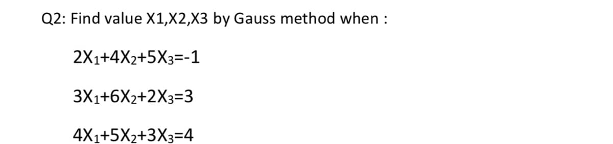 Q2: Find value X1,X2,X3 by Gauss method when :
2X1+4X2+5X3=-1
3X1+6X2+2X3=3
4X1+5X2+3X3=4
